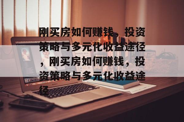 刚买房如何赚钱,投资策略与多元化收益途径,刚买房如何赚钱,投资策略与多元化收益途径 刚买房如何赚钱,投资策略与多元化收益途径,刚买房如何赚钱,投资策略与多元化收益途径