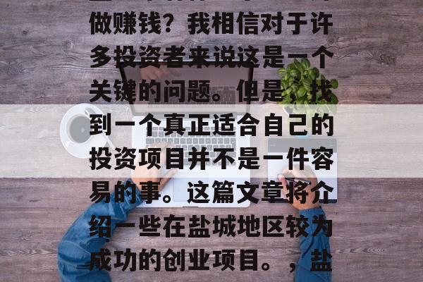 盐城市有什么小生意好做赚钱?我相信对于许多投资者来说这是一个关键的问题。但是,找到一个真正适合自己的投资项目并不是一件容易的事。这篇文章将介绍一些在盐城地区较为成功的创业项目。,盐城市成功创业项目推荐 盐城市有什么小生意好做赚钱?我相信对于许多投资者来说这是一个关键的问题。但是,找到一个真正适合自己的投资项目并不是一件容易的事。这篇文章将介绍一些在盐城地区较为成功的创业项目。,盐城市成功创业项目推荐