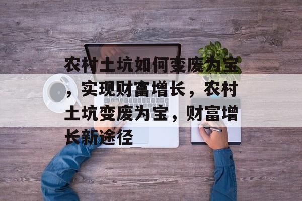 农村土坑如何变废为宝，实现财富增长，农村土坑变废为宝，财富增长新途径