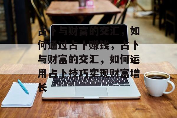 占卜与财富的交汇,如何通过占卜赚钱,占卜与财富的交汇,如何运用占卜技巧实现财富增长 占卜与财富的交汇,如何通过占卜赚钱,占卜与财富的交汇,如何运用占卜技巧实现财富增长