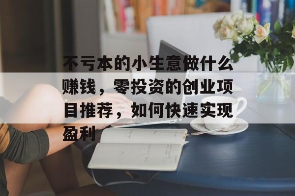 不亏本的小生意做什么赚钱,零投资的创业项目推荐,如何快速实现盈利 不亏本的小生意做什么赚钱,零投资的创业项目推荐,如何快速实现盈利