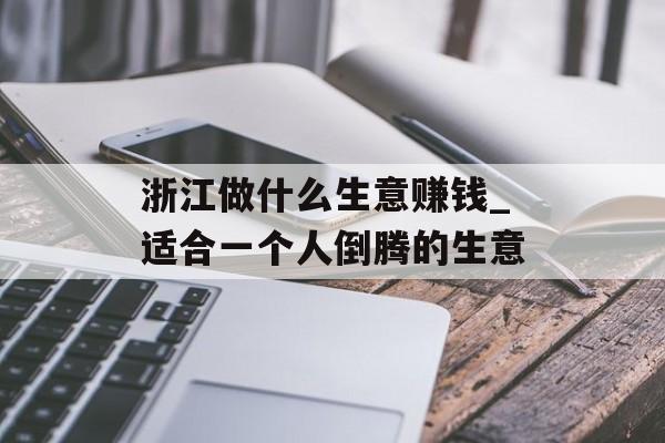 浙江做什么生意赚钱_适合一个人倒腾的生意 浙江做什么生意赚钱_适合一个人倒腾的生意
