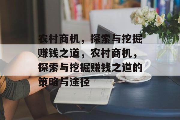 农村商机,探索与挖掘赚钱之道,农村商机,探索与挖掘赚钱之道的策略与途径 农村商机,探索与挖掘赚钱之道,农村商机,探索与挖掘赚钱之道的策略与途径