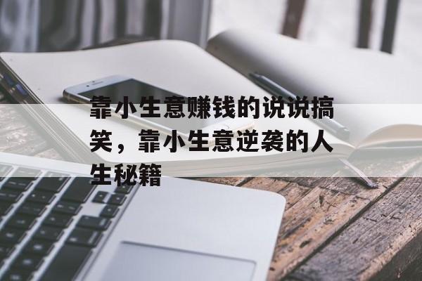 靠小生意赚钱的说说搞笑,靠小生意逆袭的人生秘籍 靠小生意赚钱的说说搞笑,靠小生意逆袭的人生秘籍