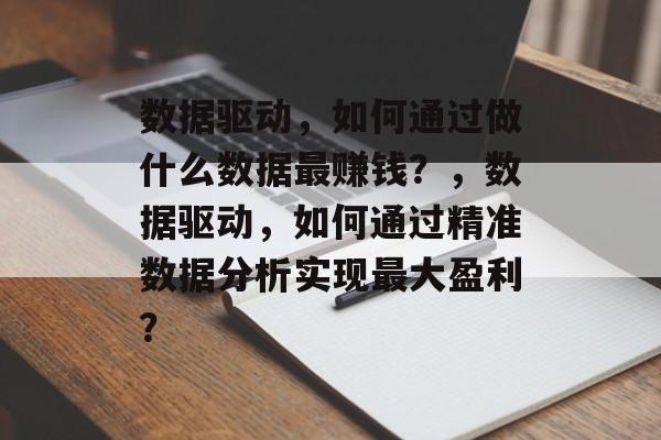 数据驱动,如何通过做什么数据最赚钱?,数据驱动,如何通过精准数据分析实现最大盈利? 数据驱动,如何通过做什么数据最赚钱?,数据驱动,如何通过精准数据分析实现最大盈利?