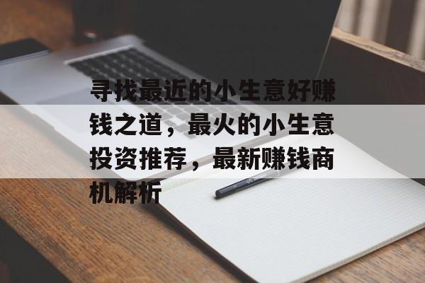 寻找最近的小生意好赚钱之道,最火的小生意投资推荐,最新赚钱商机解析 寻找最近的小生意好赚钱之道,最火的小生意投资推荐,最新赚钱商机解析