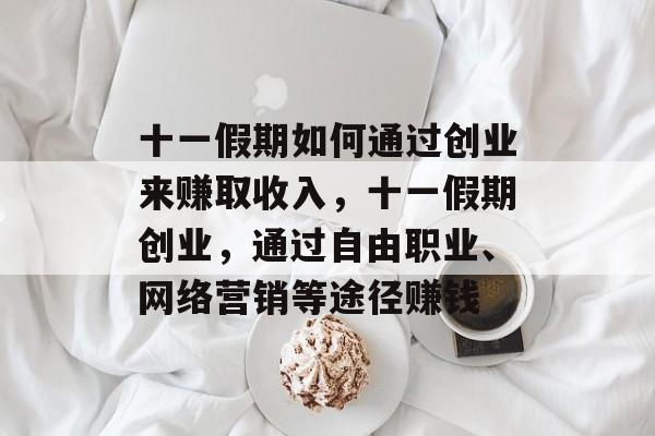 十一假期如何通过创业来赚取收入,十一假期创业,通过自由职业、网络营销等途径赚钱 十一假期如何通过创业来赚取收入,十一假期创业,通过自由职业、网络营销等途径赚钱