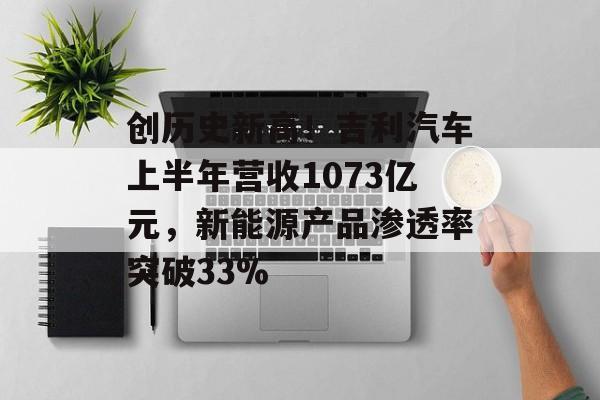 创历史新高!吉利汽车上半年营收1073亿元,新能源产品渗透率突破33% 创历史新高!吉利汽车上半年营收1073亿元,新能源产品渗透率突破33%