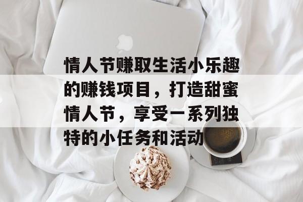 情人节赚取生活小乐趣的赚钱项目,打造甜蜜情人节,享受一系列独特的小任务和活动 情人节赚取生活小乐趣的赚钱项目,打造甜蜜情人节,享受一系列独特的小任务和活动