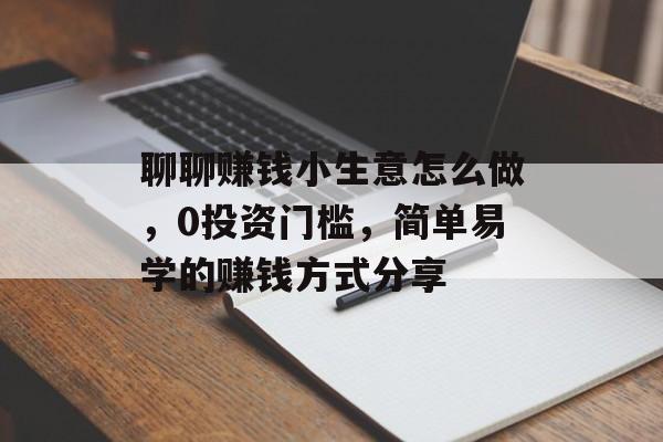 聊聊赚钱小生意怎么做,0投资门槛,简单易学的赚钱方式分享 聊聊赚钱小生意怎么做,0投资门槛,简单易学的赚钱方式分享