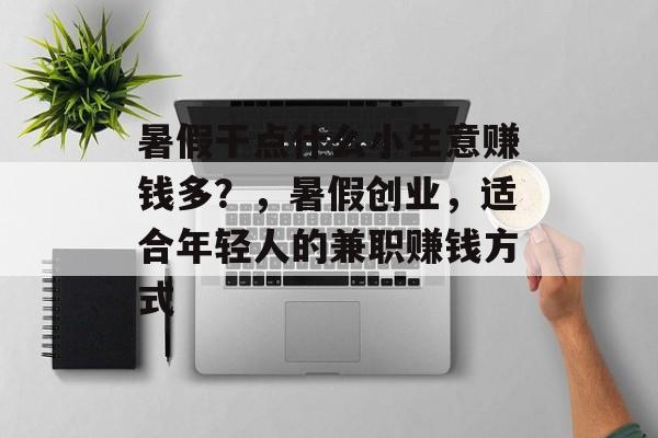 暑假干点什么小生意赚钱多?,暑假创业,适合年轻人的兼职赚钱方式 暑假干点什么小生意赚钱多?,暑假创业,适合年轻人的兼职赚钱方式