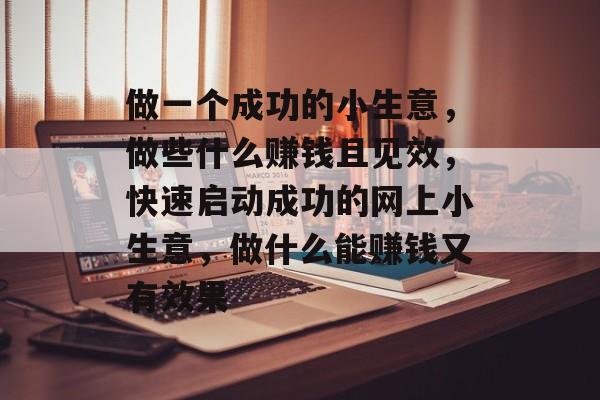 做一个成功的小生意,做些什么赚钱且见效,快速启动成功的网上小生意,做什么能赚钱又有效果 做一个成功的小生意,做些什么赚钱且见效,快速启动成功的网上小生意,做什么能赚钱又有效果