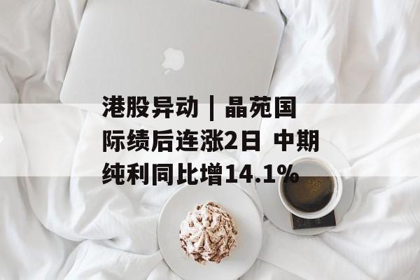 港股异动 | 晶苑国际绩后连涨2日 中期纯利同比增14.1% 港股异动 | 晶苑国际绩后连涨2日 中期纯利同比增14.1%