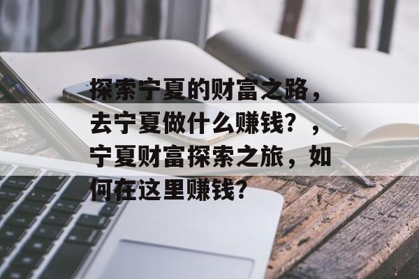 探索宁夏的财富之路,去宁夏做什么赚钱?,宁夏财富探索之旅,如何在这里赚钱? 探索宁夏的财富之路,去宁夏做什么赚钱?,宁夏财富探索之旅,如何在这里赚钱?
