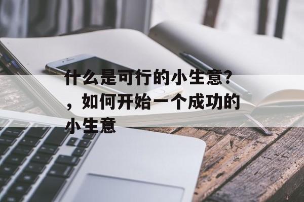 什么是可行的小生意?,如何开始一个成功的小生意 什么是可行的小生意?,如何开始一个成功的小生意