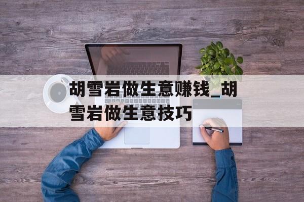 胡雪岩做生意赚钱_胡雪岩做生意技巧 胡雪岩做生意赚钱_胡雪岩做生意技巧