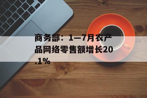 商务部:1―7月农产品网络零售额增长20.1% 商务部:1―7月农产品网络零售额增长20.1%