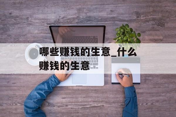 哪些赚钱的生意_什么赚钱的生意 哪些赚钱的生意_什么赚钱的生意