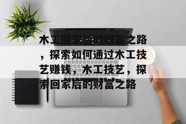 木工回家后的财富之路,探索如何通过木工技艺赚钱,木工技艺,探索回家后的财富之路 木工回家后的财富之路,探索如何通过木工技艺赚钱,木工技艺,探索回家后的财富之路