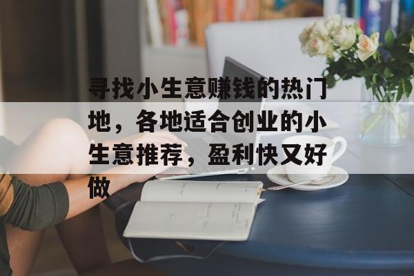 寻找小生意赚钱的热门地,各地适合创业的小生意推荐,盈利快又好做 寻找小生意赚钱的热门地,各地适合创业的小生意推荐,盈利快又好做