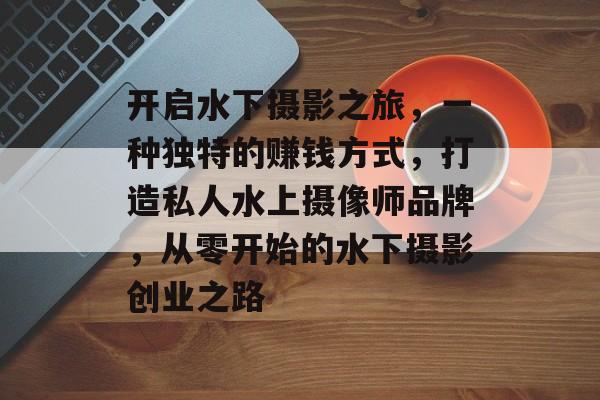 开启水下摄影之旅,一种独特的赚钱方式,打造私人水上摄像师品牌,从零开始的水下摄影创业之路 开启水下摄影之旅,一种独特的赚钱方式,打造私人水上摄像师品牌,从零开始的水下摄影创业之路