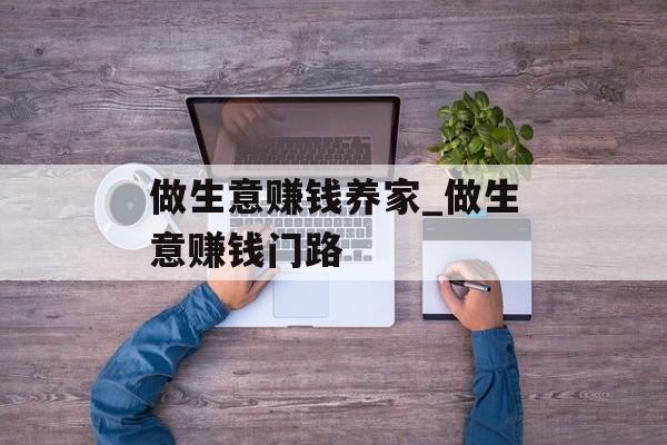 做生意赚钱养家_做生意赚钱门路 做生意赚钱养家_做生意赚钱门路