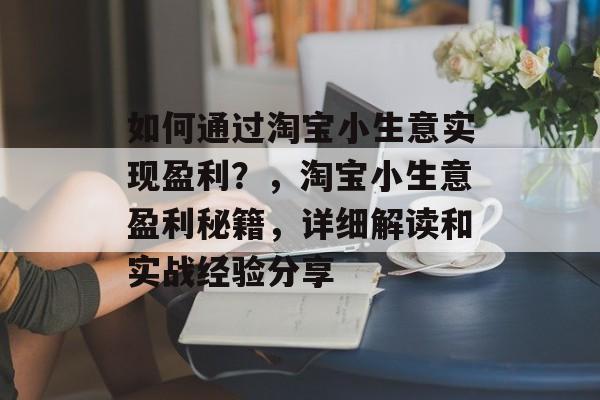 如何通过淘宝小生意实现盈利?,淘宝小生意盈利秘籍,详细解读和实战经验分享 如何通过淘宝小生意实现盈利?,淘宝小生意盈利秘籍,详细解读和实战经验分享
