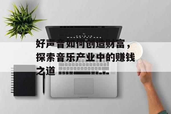 好声音如何创造财富,探索音乐产业中的赚钱之道 好声音如何创造财富,探索音乐产业中的赚钱之道
