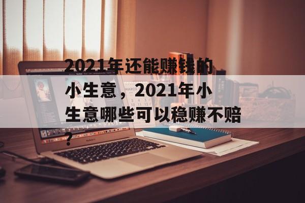 2021年还能赚钱的小生意,2021年小生意哪些可以稳赚不赔? 2021年还能赚钱的小生意,2021年小生意哪些可以稳赚不赔?