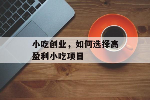 小吃创业,如何选择高盈利小吃项目 小吃创业,如何选择高盈利小吃项目