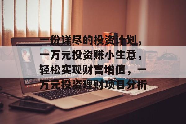 一份详尽的投资计划,一万元投资赚小生意,轻松实现财富增值,一万元投资理财项目分析 一份详尽的投资计划,一万元投资赚小生意,轻松实现财富增值,一万元投资理财项目分析