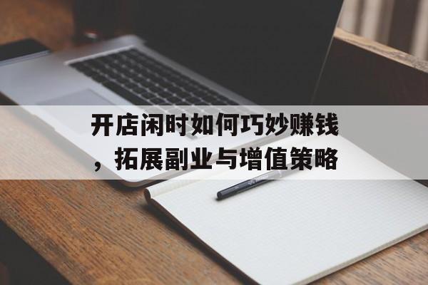 开店闲时如何巧妙赚钱,拓展副业与增值策略 开店闲时如何巧妙赚钱,拓展副业与增值策略