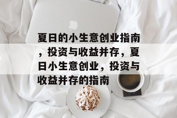 夏日的小生意创业指南,投资与收益并存,夏日小生意创业,投资与收益并存的指南 夏日的小生意创业指南,投资与收益并存,夏日小生意创业,投资与收益并存的指南