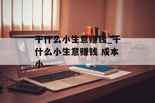 干什么小生意赚钱_干什么小生意赚钱 成本小 干什么小生意赚钱_干什么小生意赚钱 成本小