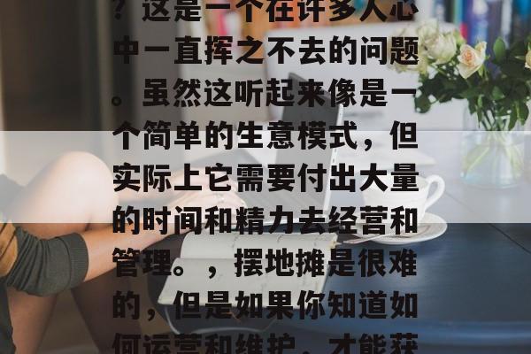 摆地摊卖小生意赚钱吗?这是一个在许多人心中一直挥之不去的问题。虽然这听起来像是一个简单的生意模式,但实际上它需要付出大量的时间和精力去经营和管理。,摆地摊是很难的,但是如果你知道如何运营和维护,才能获得成功。 摆地摊卖小生意赚钱吗?这是一个在许多人心中一直挥之不去的问题。虽然这听起来像是一个简单的生意模式,但实际上它需要付出大量的时间和精力去经营和管理。,摆地摊是很难的,但是如果你知道如何运营和维护,才能获得成功。