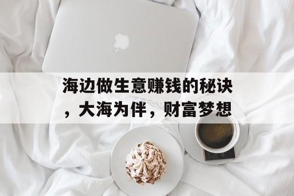 海边做生意赚钱的秘诀,大海为伴,财富梦想 海边做生意赚钱的秘诀,大海为伴,财富梦想