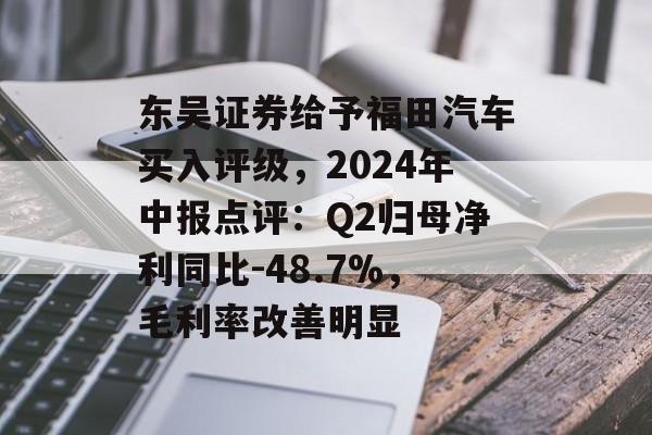 东吴证券给予福田汽车买入评级,2024年中报点评:Q2归母净利同比-48.7%,毛利率改善明显 东吴证券给予福田汽车买入评级,2024年中报点评:Q2归母净利同比-48.7%,毛利率改善明显