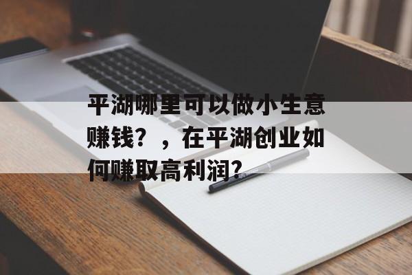 平湖哪里可以做小生意赚钱?,在平湖创业如何赚取高利润? 平湖哪里可以做小生意赚钱?,在平湖创业如何赚取高利润?