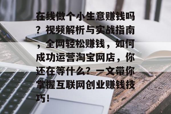 在线做个小生意赚钱吗?视频解析与实战指南,全网轻松赚钱,如何成功运营淘宝网店,你还在等什么?一文带你掌握互联网创业赚钱技巧! 在线做个小生意赚钱吗?视频解析与实战指南,全网轻松赚钱,如何成功运营淘宝网店,你还在等什么?一文带你掌握互联网创业赚钱技巧!