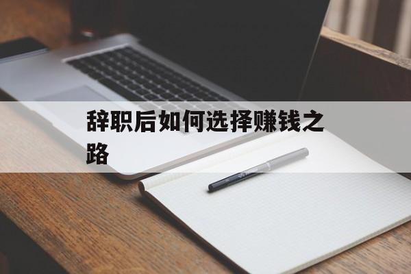 辞职后如何选择赚钱之路 辞职后如何选择赚钱之路