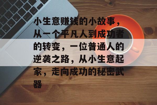 小生意赚钱的小故事,从一个平凡人到成功者的转变,一位普通人的逆袭之路,从小生意起家,走向成功的秘密武器 小生意赚钱的小故事,从一个平凡人到成功者的转变,一位普通人的逆袭之路,从小生意起家,走向成功的秘密武器