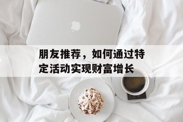朋友推荐，如何通过特定活动实现财富增长