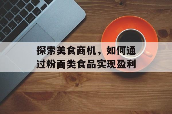 探索美食商机,如何通过粉面类食品实现盈利 探索美食商机,如何通过粉面类食品实现盈利