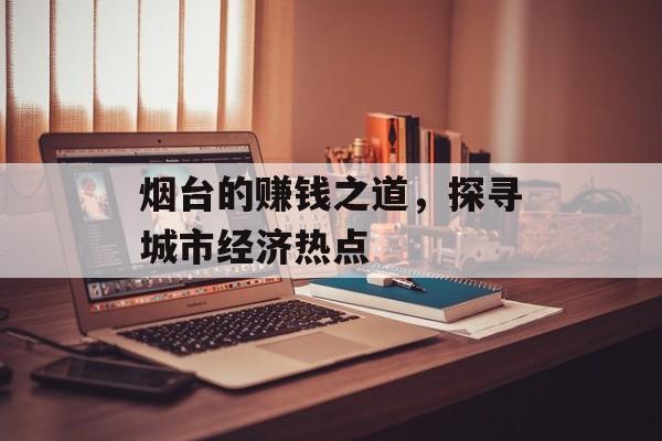 烟台的赚钱之道,探寻城市经济热点 烟台的赚钱之道,探寻城市经济热点