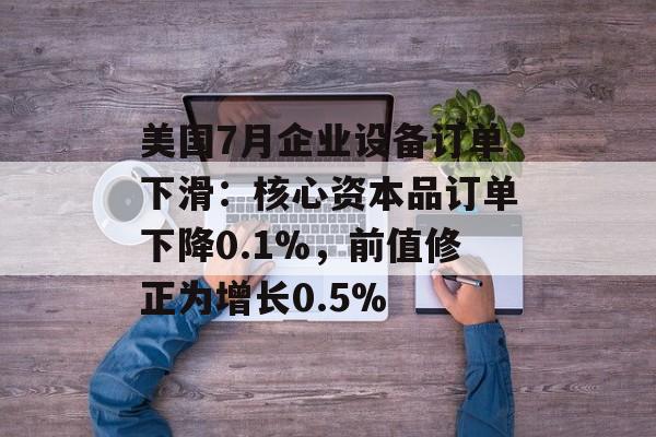 美国7月企业设备订单下滑:核心资本品订单下降0.1%,前值修正为增长0.5% 美国7月企业设备订单下滑:核心资本品订单下降0.1%,前值修正为增长0.5%