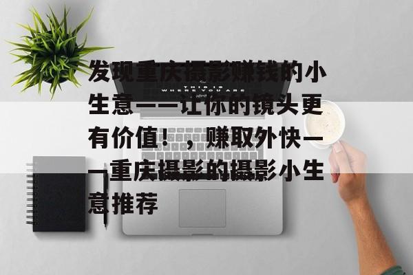 发现重庆摄影赚钱的小生意——让你的镜头更有价值!,赚取外快——重庆摄影的摄影小生意推荐 发现重庆摄影赚钱的小生意——让你的镜头更有价值!,赚取外快——重庆摄影的摄影小生意推荐