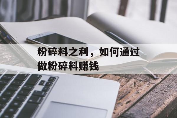 粉碎料之利,如何通过做粉碎料赚钱 粉碎料之利,如何通过做粉碎料赚钱