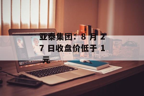 亚泰集团:8 月 27 日收盘价低于 1 元 亚泰集团:8 月 27 日收盘价低于 1 元