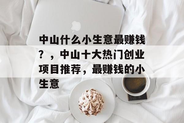 中山什么小生意最赚钱？，中山十大热门创业项目推荐，最赚钱的小生意