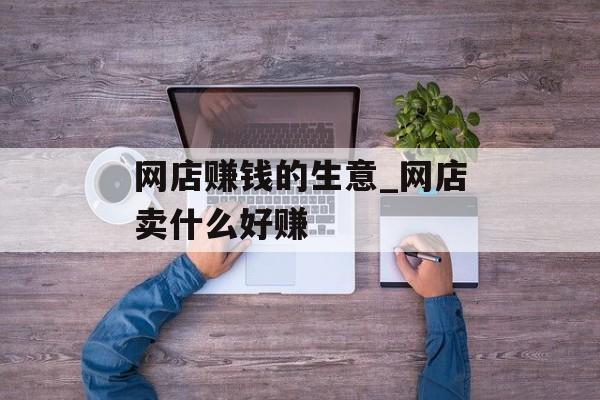 网店赚钱的生意_网店卖什么好赚 网店赚钱的生意_网店卖什么好赚
